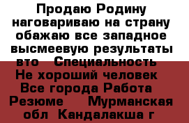 Продаю Родину.наговариваю на страну.обажаю все западное.высмеевую результаты вто › Специальность ­ Не хороший человек - Все города Работа » Резюме   . Мурманская обл.,Кандалакша г.